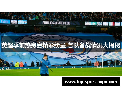 英超季前热身赛精彩纷呈 各队备战情况大揭秘 英超季前热身赛精彩纷呈 各队备战情况大揭秘