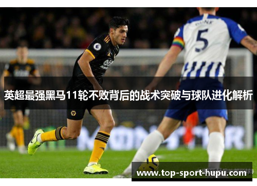 英超最强黑马11轮不败背后的战术突破与球队进化解析