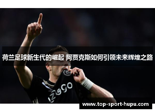 荷兰足球新生代的崛起 阿贾克斯如何引领未来辉煌之路 荷兰足球新生代的崛起 阿贾克斯如何引领未来辉煌之路