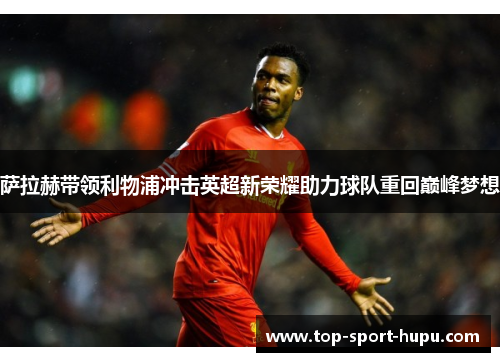 萨拉赫带领利物浦冲击英超新荣耀助力球队重回巅峰梦想