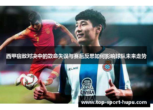西甲宿敌对决中的致命失误与赛后反思如何影响球队未来走势 西甲宿敌对决中的致命失误与赛后反思如何影响球队未来走势