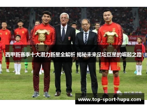 西甲新赛季十大潜力新星全解析 揭秘未来足坛巨星的崛起之路