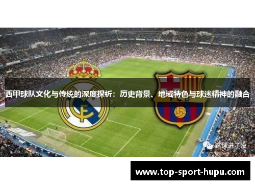 西甲球队文化与传统的深度探析:历史背景、地域特色与球迷精神的融合 西甲球队文化与传统的深度探析:历史背景、地域特色与球迷精神的融合
