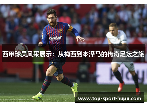 西甲球员风采展示:从梅西到本泽马的传奇足坛之旅 西甲球员风采展示:从梅西到本泽马的传奇足坛之旅