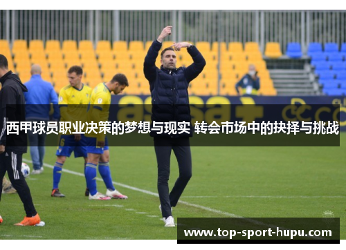 西甲球员职业决策的梦想与现实 转会市场中的抉择与挑战