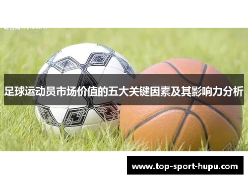 足球运动员市场价值的五大关键因素及其影响力分析 足球运动员市场价值的五大关键因素及其影响力分析