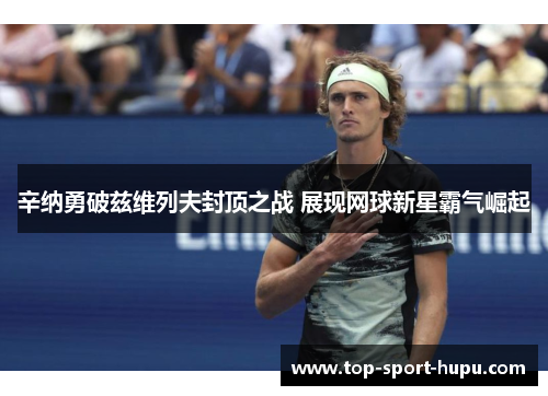 辛纳勇破兹维列夫封顶之战 展现网球新星霸气崛起 辛纳勇破兹维列夫封顶之战 展现网球新星霸气崛起