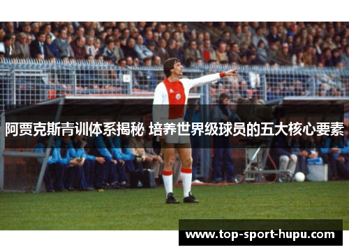 阿贾克斯青训体系揭秘 培养世界级球员的五大核心要素 阿贾克斯青训体系揭秘 培养世界级球员的五大核心要素