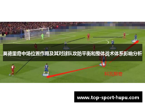 莫德里奇中场位置作用及其对球队攻防平衡和整体战术体系影响分析 莫德里奇中场位置作用及其对球队攻防平衡和整体战术体系影响分析