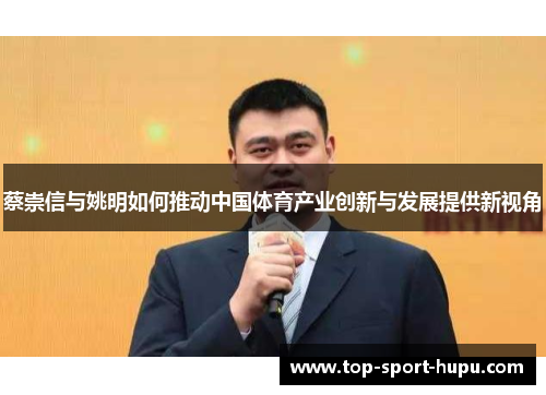 蔡崇信与姚明如何推动中国体育产业创新与发展提供新视角 蔡崇信与姚明如何推动中国体育产业创新与发展提供新视角