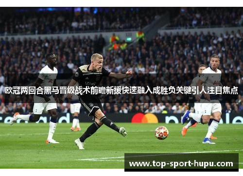 欧冠两回合黑马晋级战术前瞻新援快速融入成胜负关键引人注目焦点