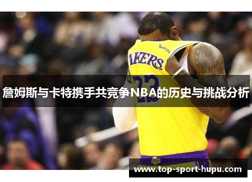 詹姆斯与卡特携手共竞争NBA的历史与挑战分析 詹姆斯与卡特携手共竞争NBA的历史与挑战分析