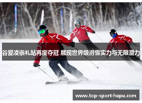 谷爱凌崇礼站再度夺冠 展现世界级滑雪实力与无限潜力