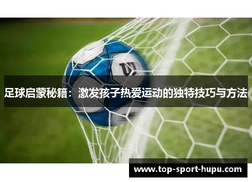 足球启蒙秘籍：激发孩子热爱运动的独特技巧与方法