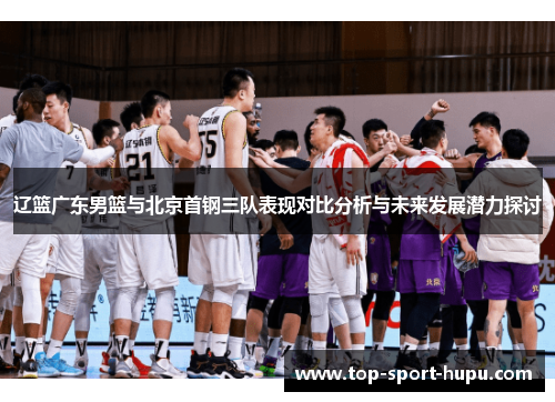 辽篮广东男篮与北京首钢三队表现对比分析与未来发展潜力探讨 辽篮广东男篮与北京首钢三队表现对比分析与未来发展潜力探讨