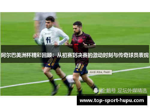 阿尔巴美洲杯精彩回顾:从初赛到决赛的激动时刻与传奇球员表现 阿尔巴美洲杯精彩回顾:从初赛到决赛的激动时刻与传奇球员表现