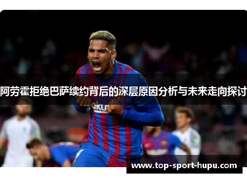阿劳霍拒绝巴萨续约背后的深层原因分析与未来走向探讨