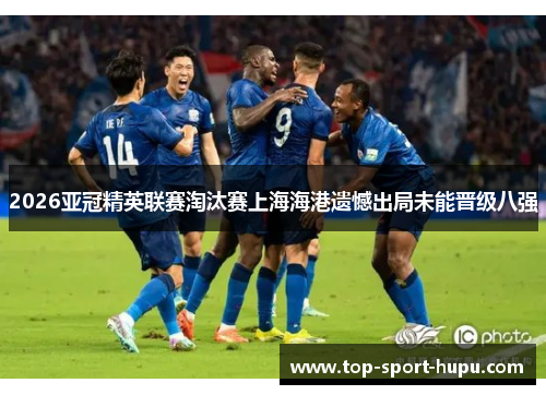 2026亚冠精英联赛淘汰赛上海海港遗憾出局未能晋级八强