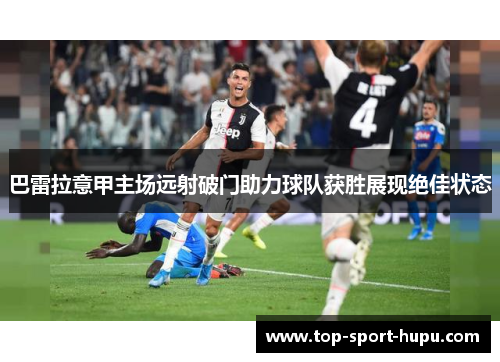 巴雷拉意甲主场远射破门助力球队获胜展现绝佳状态