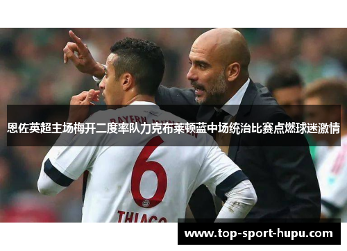 恩佐英超主场梅开二度率队力克布莱顿蓝中场统治比赛点燃球迷激情