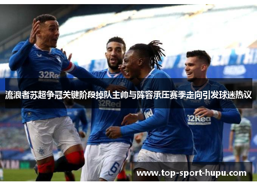 流浪者苏超争冠关键阶段掉队主帅与阵容承压赛季走向引发球迷热议