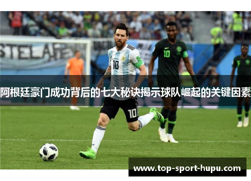 阿根廷豪门成功背后的七大秘诀揭示球队崛起的关键因素 阿根廷豪门成功背后的七大秘诀揭示球队崛起的关键因素
