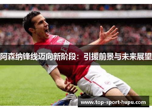 阿森纳锋线迈向新阶段：引援前景与未来展望