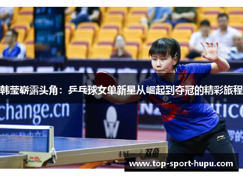 韩莹崭露头角：乒乓球女单新星从崛起到夺冠的精彩旅程