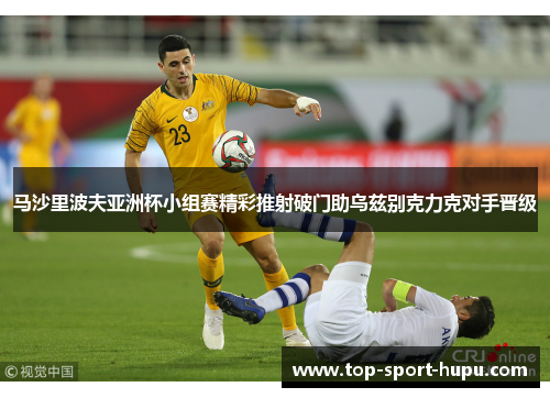 马沙里波夫亚洲杯小组赛精彩推射破门助乌兹别克力克对手晋级
