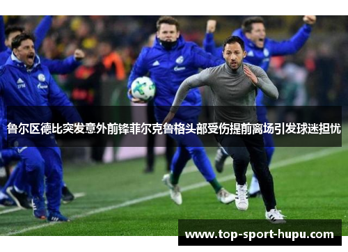 鲁尔区德比突发意外前锋菲尔克鲁格头部受伤提前离场引发球迷担忧