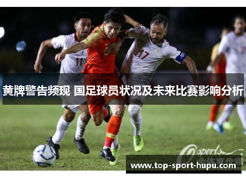 黄牌警告频现 国足球员状况及未来比赛影响分析