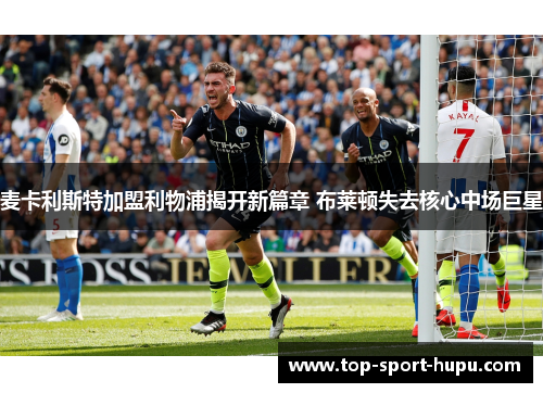 麦卡利斯特加盟利物浦揭开新篇章 布莱顿失去核心中场巨星