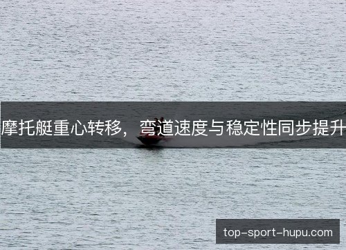 摩托艇重心转移,弯道速度与稳定性同步提升 摩托艇重心转移,弯道速度与稳定性同步提升