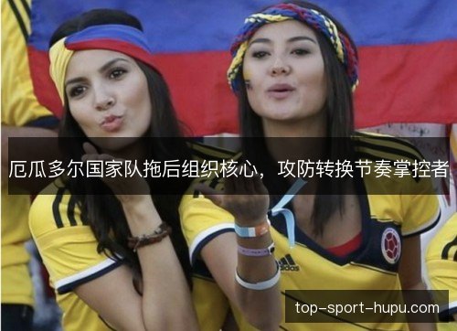 厄瓜多尔国家队拖后组织核心,攻防转换节奏掌控者 厄瓜多尔国家队拖后组织核心,攻防转换节奏掌控者