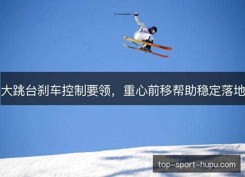 大跳台刹车控制要领,重心前移帮助稳定落地 大跳台刹车控制要领,重心前移帮助稳定落地